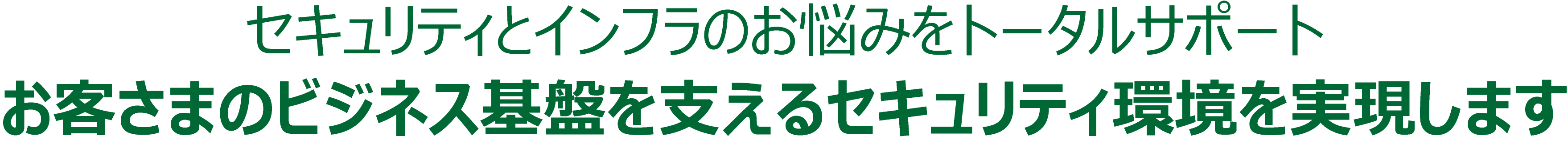セキュリティとインフラのお悩みをトータルサポート
お客さまのビジネス基盤を支えるセキュリティ環境を実現します